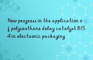 new progress in the application of polyurethane delay catalyst 8154 in electronic packaging