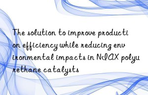 the solution to improve production efficiency while reducing environmental impacts in niax polyurethane catalysts