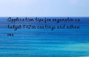 application tips for organotin catalyst t12 in coatings and adhesives