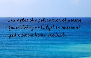 examples of application of amine foam delay catalyst in personalized custom home products