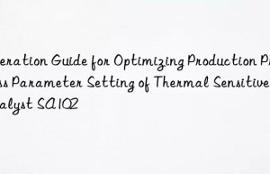 operation guide for optimizing production process parameter setting of thermal sensitive catalyst sa102