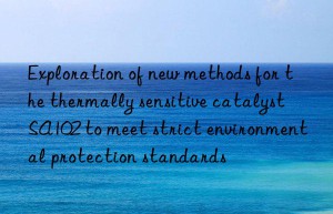 exploration of new methods for the thermally sensitive catalyst sa102 to meet strict environmental protection standards