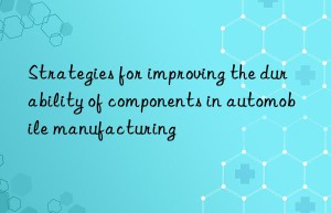 strategies for improving the durability of components in automobile manufacturing