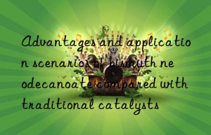 advantages and application scenarios of bismuth neodecanoate compared with traditional catalysts