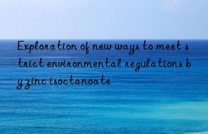 exploration of new ways to meet strict environmental regulations by zinc isoctanoate