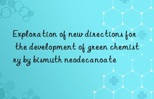 exploration of new directions for the development of green chemistry by bismuth neodecanoate