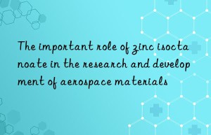 the important role of zinc isoctanoate in the research and development of aerospace materials