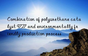 combination of polyurethane catalyst 9727 and environmentally friendly production process