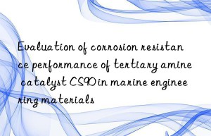 evaluation of corrosion resistance performance of tertiary amine catalyst cs90 in marine engineering materials