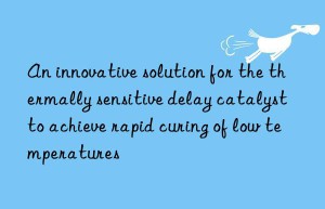 an innovative solution for the thermally sensitive delay catalyst to achieve rapid curing of low temperatures