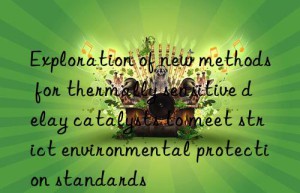 exploration of new methods for thermally sensitive delay catalysts to meet strict environmental protection standards