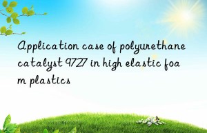 application case of polyurethane catalyst 9727 in high elastic foam plastics