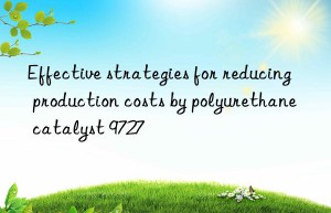effective strategies for reducing production costs by polyurethane catalyst 9727