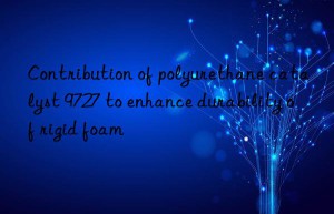 contribution of polyurethane catalyst 9727 to enhance durability of rigid foam