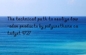 the technical path to realize low-odor products by polyurethane catalyst 9727