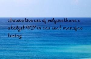 innovative use of polyurethane catalyst 9727 in car seat manufacturing