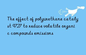 the effect of polyurethane catalyst 9727 to reduce volatile organic compounds emissions