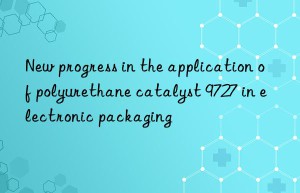 new progress in the application of polyurethane catalyst 9727 in electronic packaging