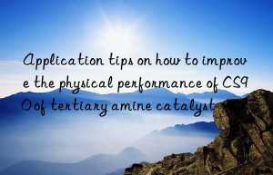 application tips on how to improve the physical performance of cs90 of tertiary amine catalyst