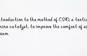 introduction to the method of cs90, a tertiary amine catalyst, to improve the comfort of soft foam