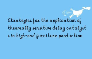 strategies for the application of thermally sensitive delay catalysts in high-end furniture production
