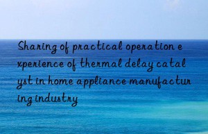 sharing of practical operation experience of thermal delay catalyst in home appliance manufacturing industry