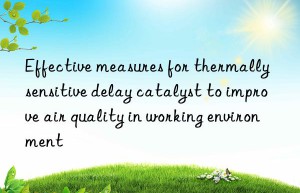 effective measures for thermally sensitive delay catalyst to improve air quality in working environment
