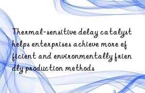thermal-sensitive delay catalyst helps enterprises achieve more efficient and environmentally friendly production methods