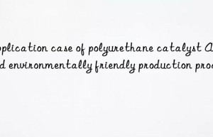 application case of polyurethane catalyst a-1 and environmentally friendly production process