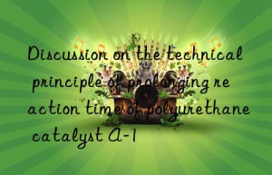 discussion on the technical principle of prolonging reaction time of polyurethane catalyst a-1