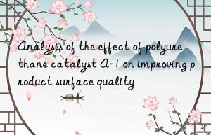 analysis of the effect of polyurethane catalyst a-1 on improving product surface quality