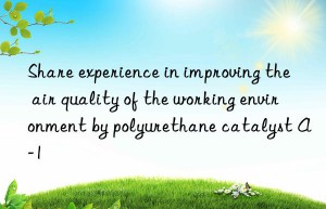 share experience in improving the air quality of the working environment by polyurethane catalyst a-1
