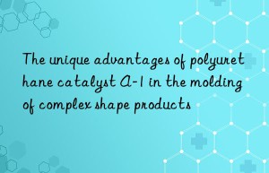 the unique advantages of polyurethane catalyst a-1 in the molding of complex shape products