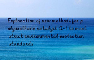 exploration of new methods for polyurethane catalyst a-1 to meet strict environmental protection standards