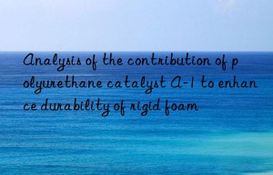 analysis of the contribution of polyurethane catalyst a-1 to enhance durability of rigid foam