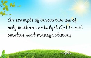an example of innovative use of polyurethane catalyst a-1 in automotive seat manufacturing