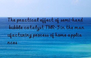 the practical effect of semi-hard bubble catalyst tmr-3 in the manufacturing process of home appliances