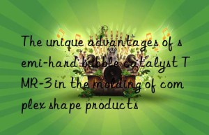 the unique advantages of semi-hard bubble catalyst tmr-3 in the molding of complex shape products
