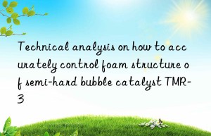 technical analysis on how to accurately control foam structure of semi-hard bubble catalyst tmr-3