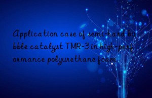 application case of semi-hard bubble catalyst tmr-3 in high-performance polyurethane foam