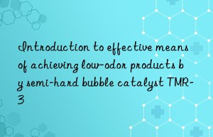 introduction to effective means of achieving low-odor products by semi-hard bubble catalyst tmr-3