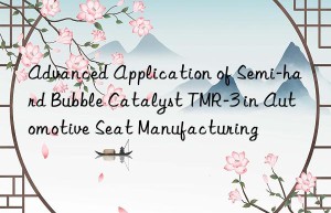 advanced application of semi-hard bubble catalyst tmr-3 in automotive seat manufacturing