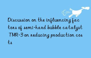 discussion on the influencing factors of semi-hard bubble catalyst tmr-3 on reducing production costs