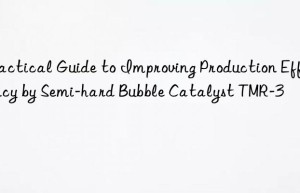practical guide to improving production efficiency by semi-hard bubble catalyst tmr-3