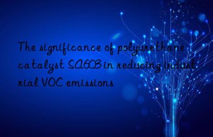 the significance of polyurethane catalyst sa603 in reducing industrial voc emissions