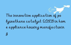 the innovative application of polyurethane catalyst sa603 in home appliance housing manufacturing