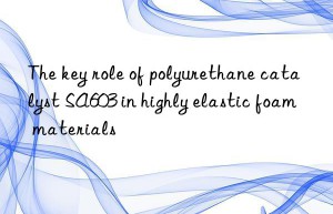 the key role of polyurethane catalyst sa603 in highly elastic foam materials