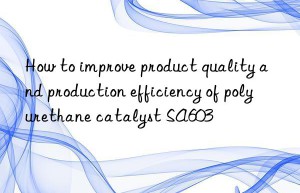 how to improve product quality and production efficiency of polyurethane catalyst sa603
