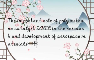 the important role of polyurethane catalyst sa603 in the research and development of aerospace materials
