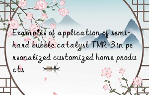 examples of application of semi-hard bubble catalyst tmr-3 in personalized customized home products